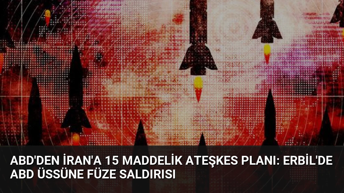 ABD’den İran’a 15 Maddelik Ateşkes Planı: Erbil’de ABD Üssüne Füze Saldırısı