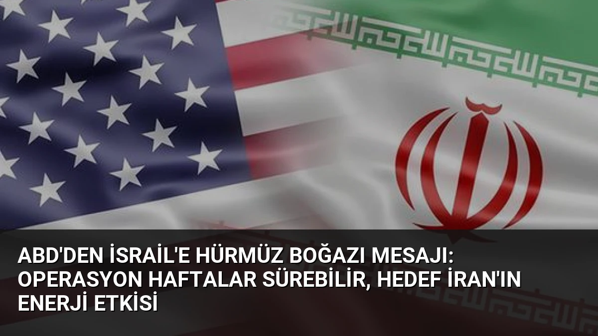 ABD’den İsrail’e Hürmüz Boğazı Mesajı: Operasyon Haftalar Sürebilir, Hedef İran’ın Enerji Etkisi