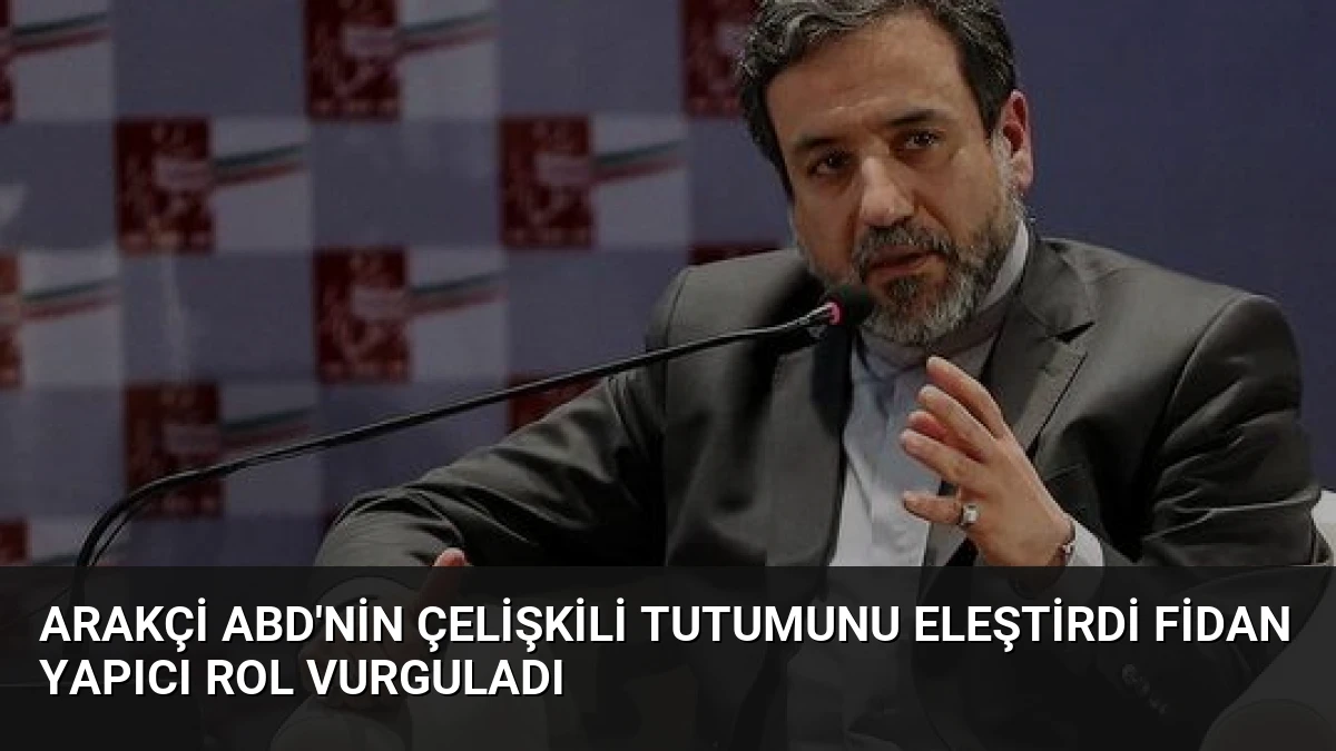 Arakçi ABD’nin Çelişkili Tutumunu Eleştirdi Fidan Yapıcı Rol Vurguladı