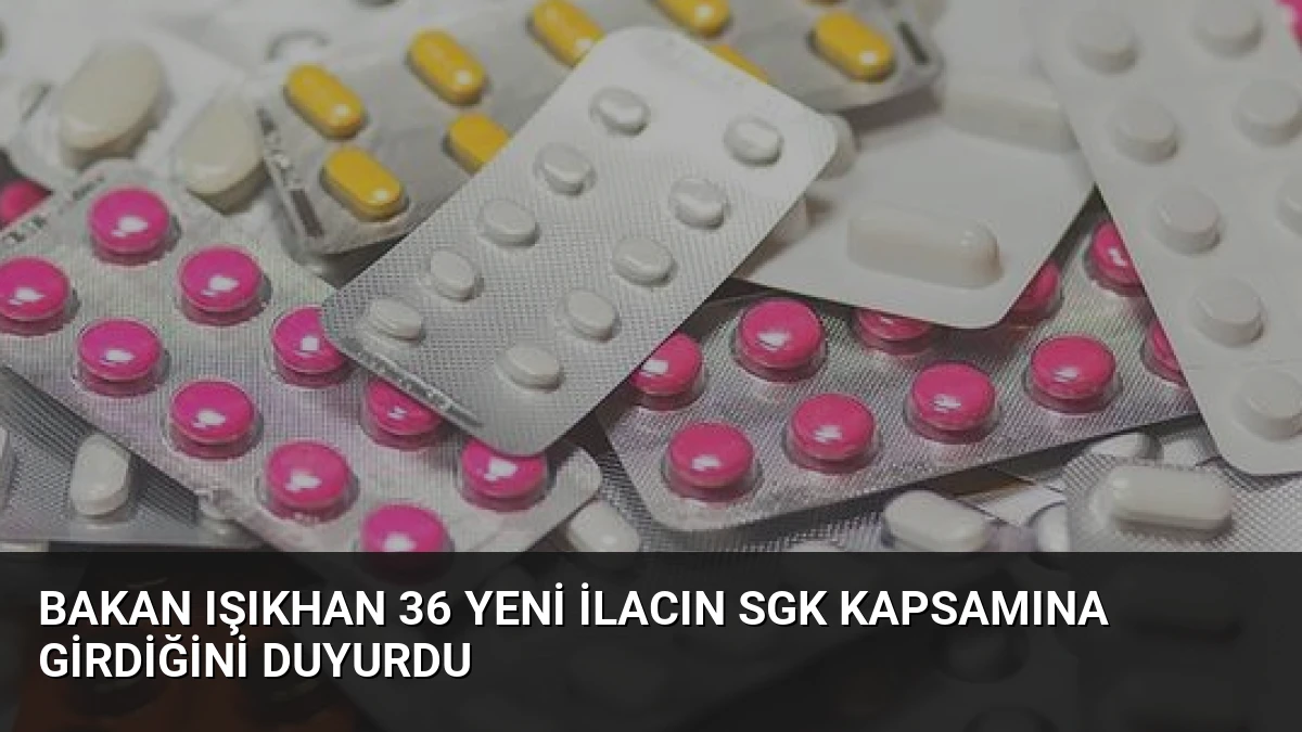 Bakan Işıkhan 36 Yeni İlacın SGK Kapsamına Girdiğini Duyurdu