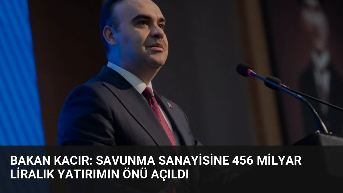 Bakan Kacır: Savunma Sanayisine 456 Milyar Liralık Yatırımın Önü Açıldı