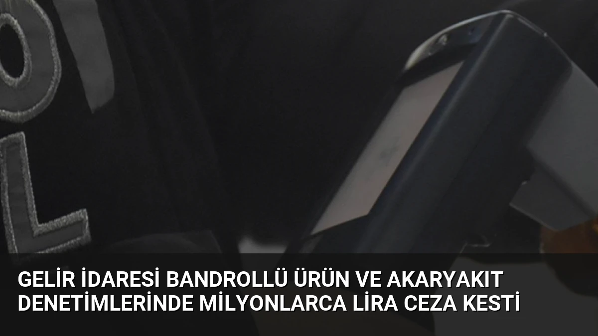 Gelir İdaresi Bandrollü Ürün ve Akaryakıt Denetimlerinde Milyonlarca Lira Ceza Kesti
