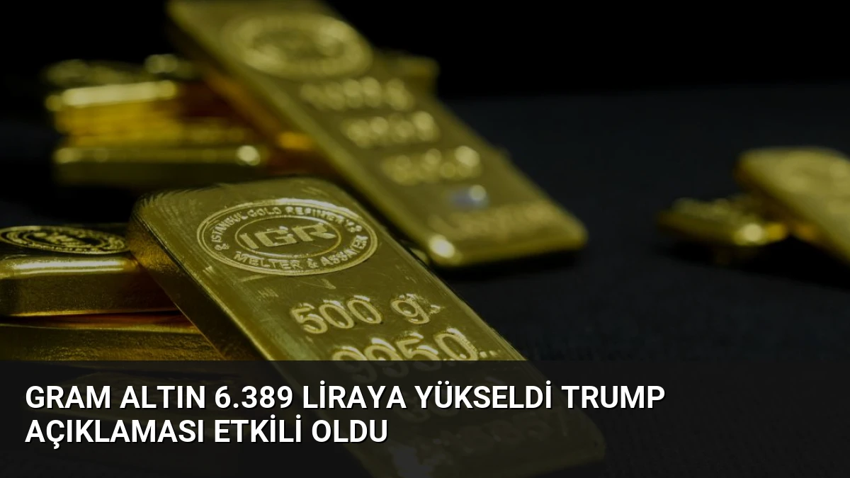 Gram Altın 6.389 Liraya Yükseldi Trump Açıklaması Etkili Oldu