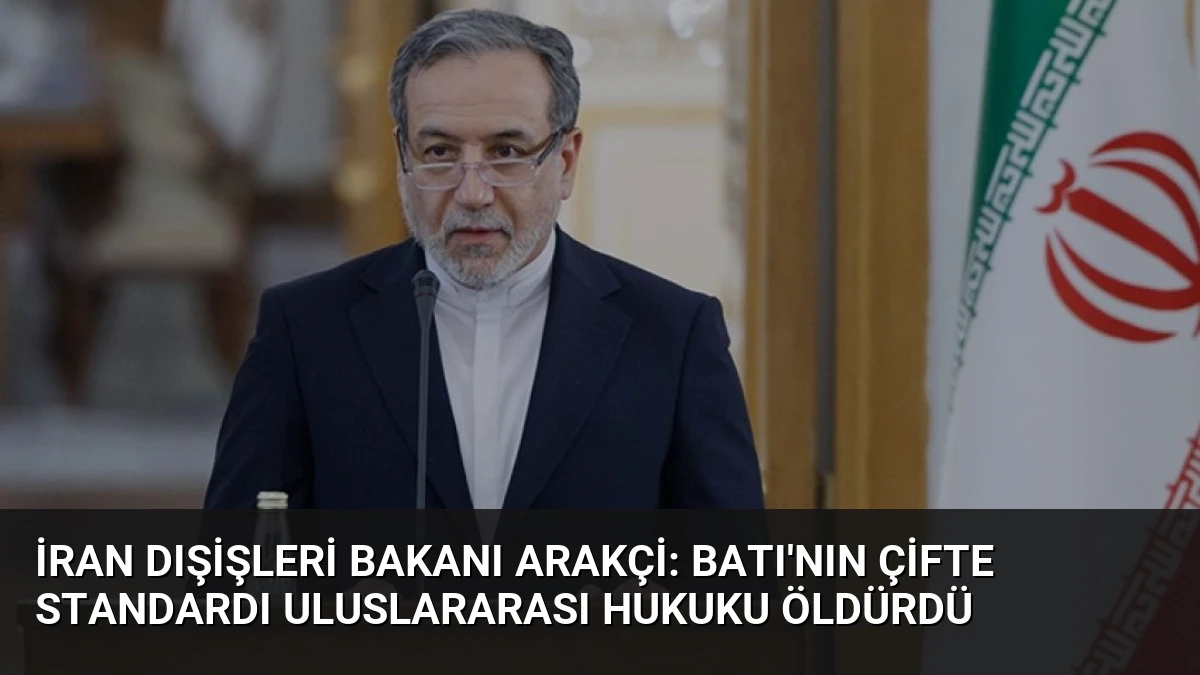 İran Dışişleri Bakanı Arakçi: Batı’nın Çifte Standardı Uluslararası Hukuku Öldürdü
