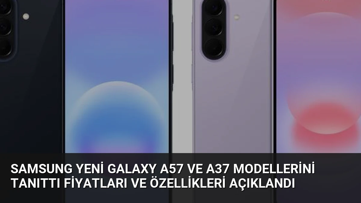 Samsung Yeni Galaxy A57 ve A37 Modellerini Tanıttı Fiyatları ve Özellikleri Açıklandı