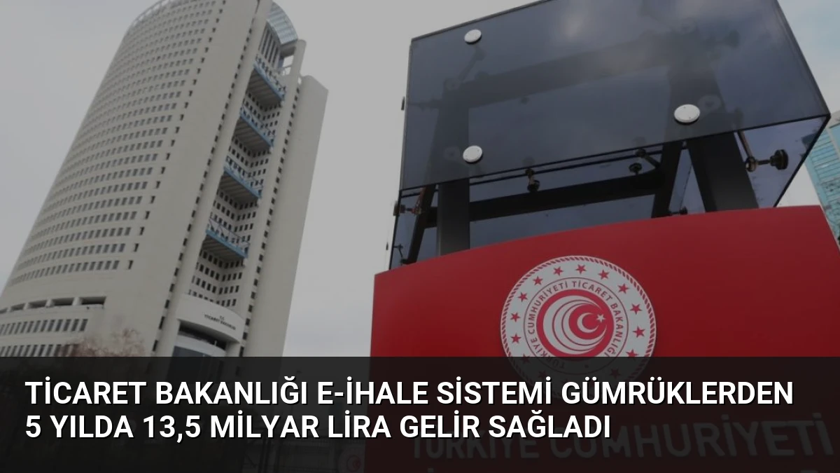 Ticaret Bakanlığı E-İhale Sistemi Gümrüklerden 5 Yılda 13,5 Milyar Lira Gelir Sağladı