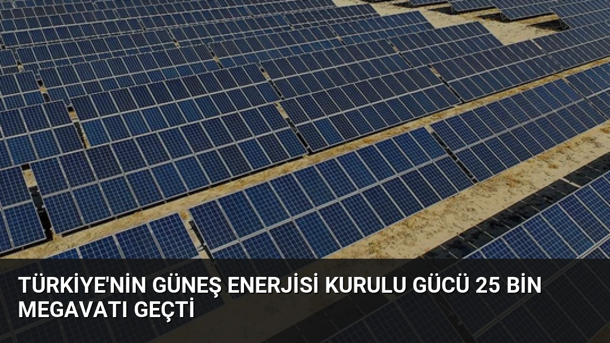 Türkiye’nin güneş enerjisi kurulu gücü 25 bin megavatı geçti