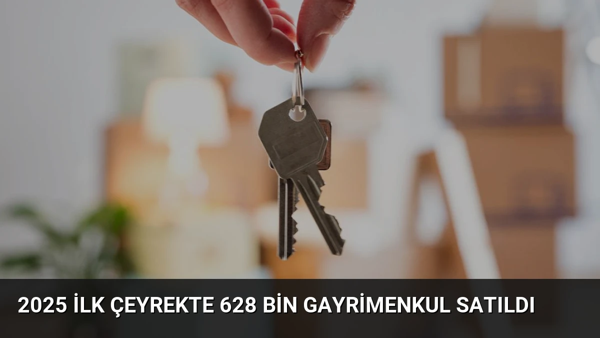 2025 İlk Çeyrekte 628 Bin Gayrimenkul Satıldı