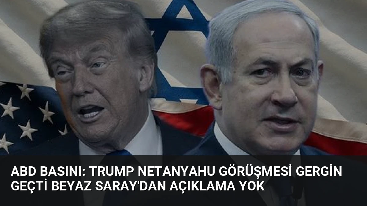 ABD Basını: Trump Netanyahu Görüşmesi Gergin Geçti Beyaz Saray’dan Açıklama Yok