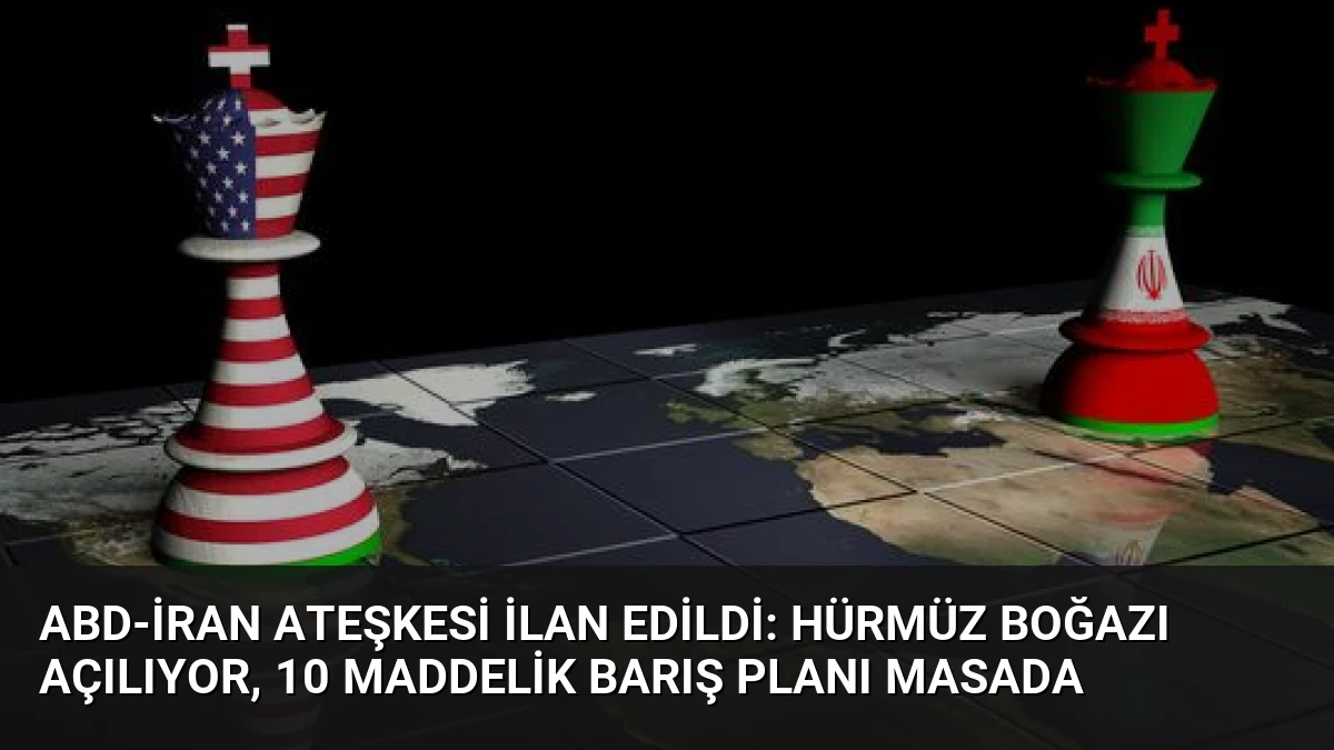 ABD-İran Ateşkesi İlan Edildi: Hürmüz Boğazı Açılıyor, 10 Maddelik Barış Planı Masada