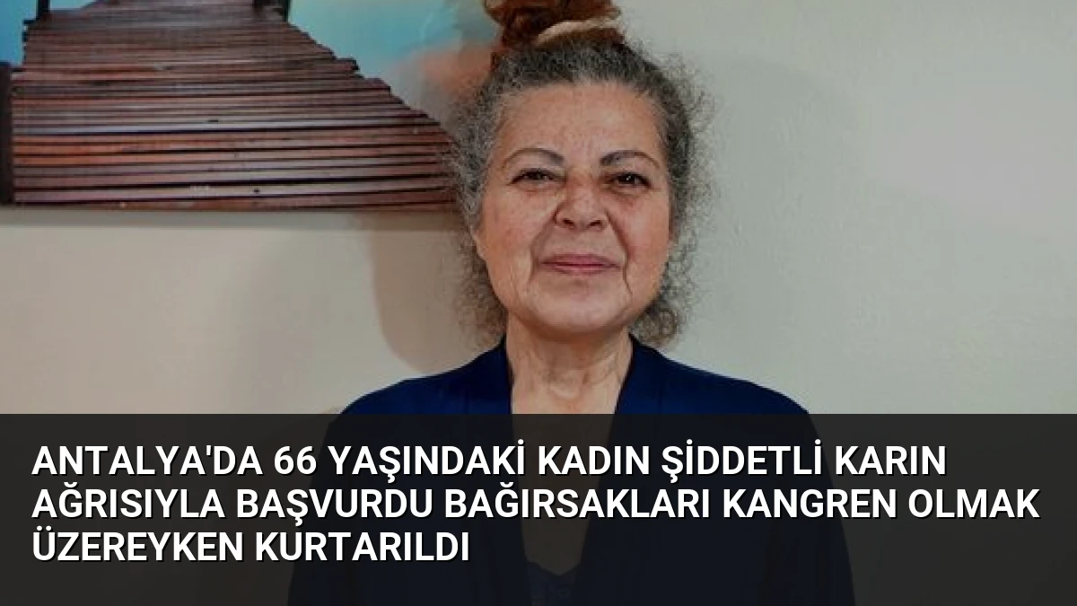 Antalya’da 66 Yaşındaki Kadın Şiddetli Karın Ağrısıyla Başvurdu Bağırsakları Kangren Olmak Üzereyken Kurtarıldı