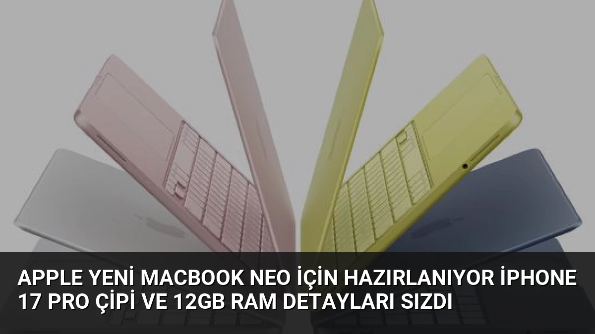 Apple Yeni MacBook Neo İçin Hazırlanıyor iPhone 17 Pro Çipi ve 12GB RAM Detayları Sızdı