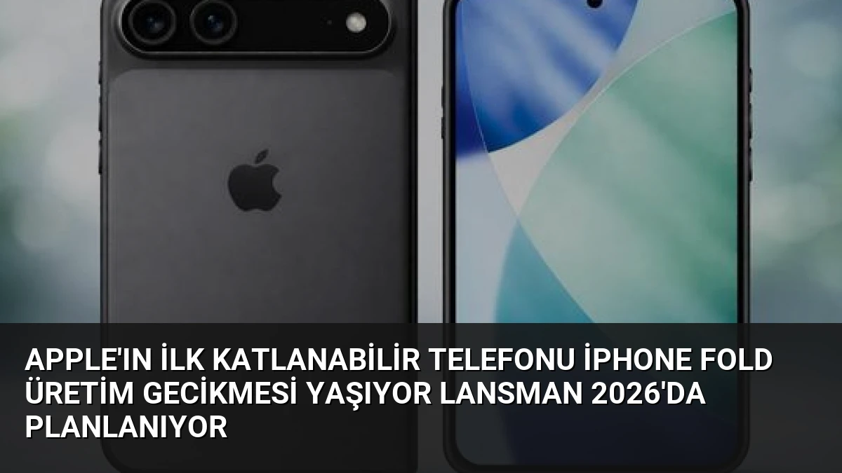 Apple’ın İlk Katlanabilir Telefonu iPhone Fold Üretim Gecikmesi Yaşıyor Lansman 2026’da Planlanıyor