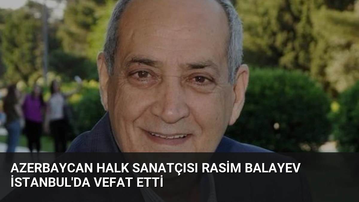 Azerbaycan Halk Sanatçısı Rasim Balayev İstanbul’da Vefat Etti