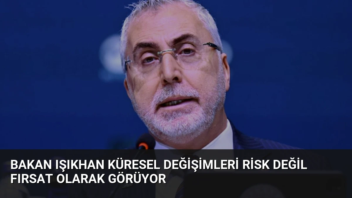 Bakan Işıkhan Küresel Değişimleri Risk Değil Fırsat Olarak Görüyor