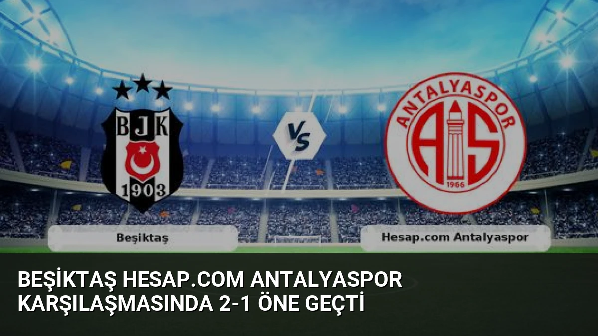 Beşiktaş Hesap.com Antalyaspor Karşılaşmasında 2-1 Öne Geçti