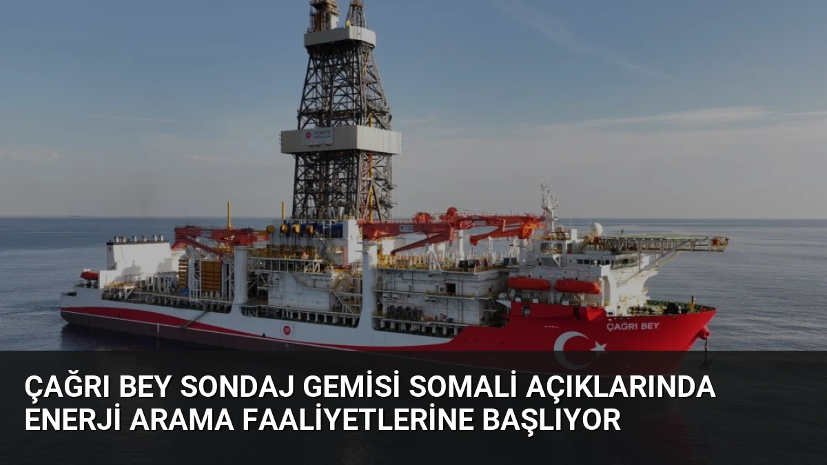 Çağrı Bey Sondaj Gemisi Somali Açıklarında Enerji Arama Faaliyetlerine Başlıyor