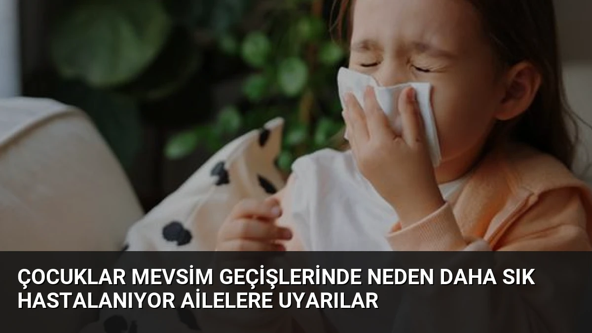 Çocuklar Mevsim Geçişlerinde Neden Daha Sık Hastalanıyor Ailelere Uyarılar
