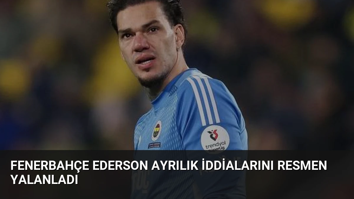 Fenerbahçe Ederson Ayrılık İddialarını Resmen Yalanladı