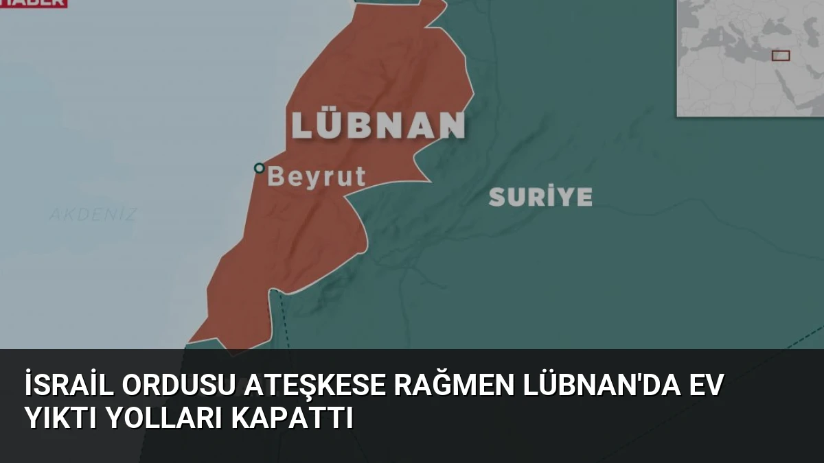 İsrail Ordusu Ateşkese Rağmen Lübnan’da Ev Yıktı Yolları Kapattı