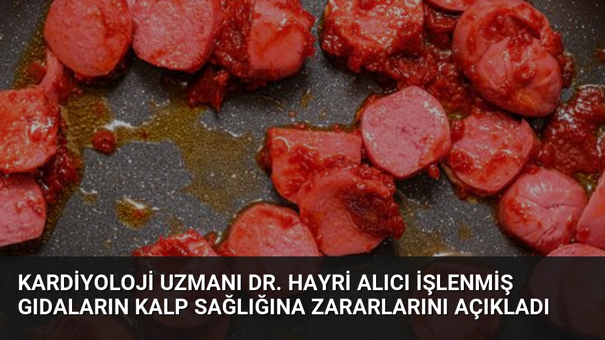 Kardiyoloji Uzmanı Dr. Hayri Alıcı İşlenmiş Gıdaların Kalp Sağlığına Zararlarını Açıkladı