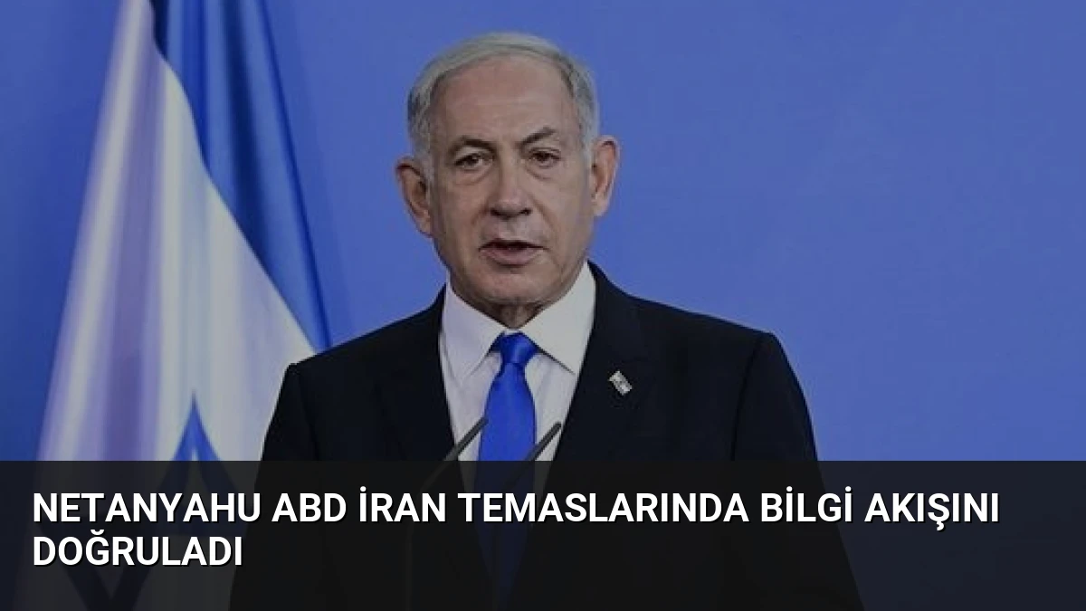 Netanyahu ABD İran Temaslarında Bilgi Akışını Doğruladı
