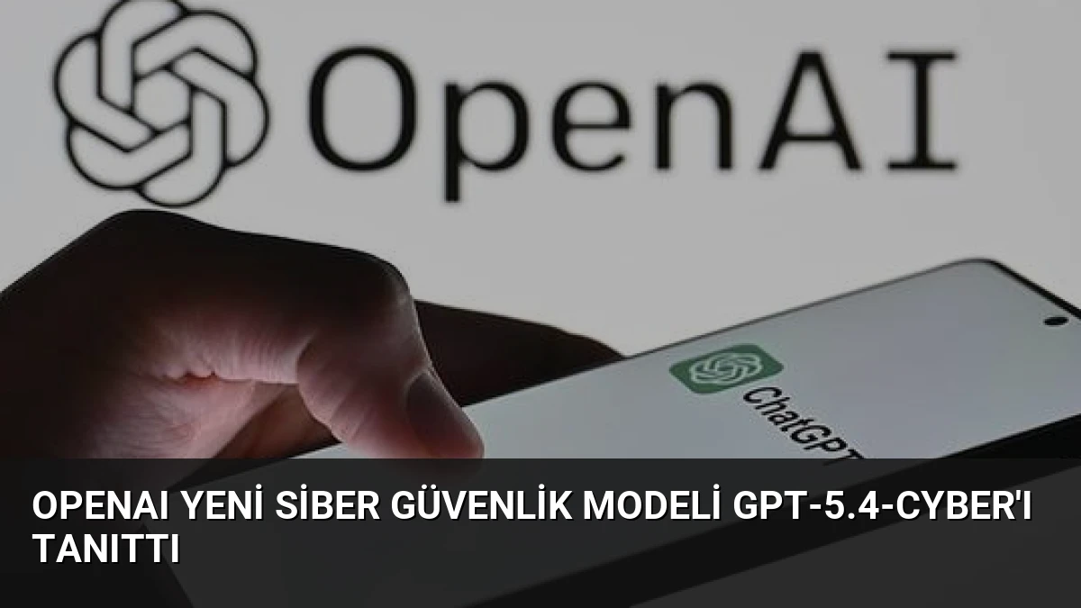OpenAI Yeni Siber Güvenlik Modeli GPT-5.4-Cyber’ı Tanıttı