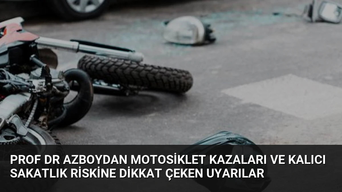 Prof Dr Azboydan motosiklet kazaları ve kalıcı sakatlık riskine dikkat çeken uyarılar