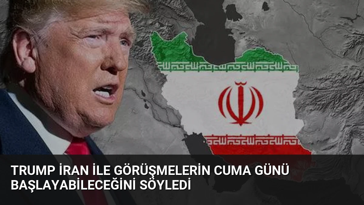 Trump İran ile Görüşmelerin Cuma Günü Başlayabileceğini Söyledi