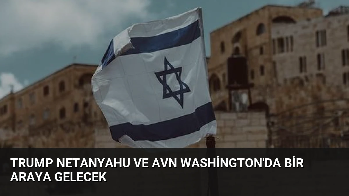 Trump Netanyahu ve Avn Washington’da Bir Araya Gelecek