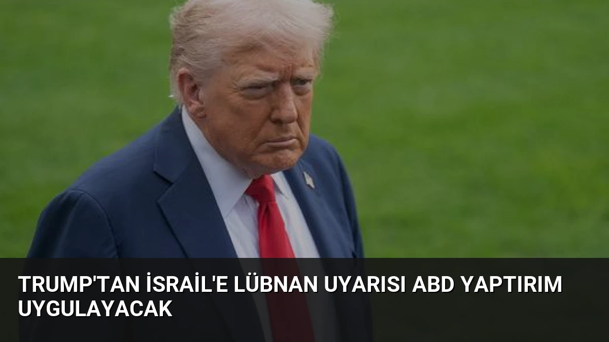Trump’tan İsrail’e Lübnan Uyarısı ABD Yaptırım Uygulayacak