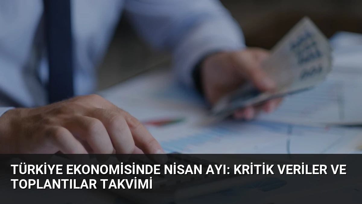 Türkiye Ekonomisinde Nisan Ayı: Kritik Veriler ve Toplantılar Takvimi