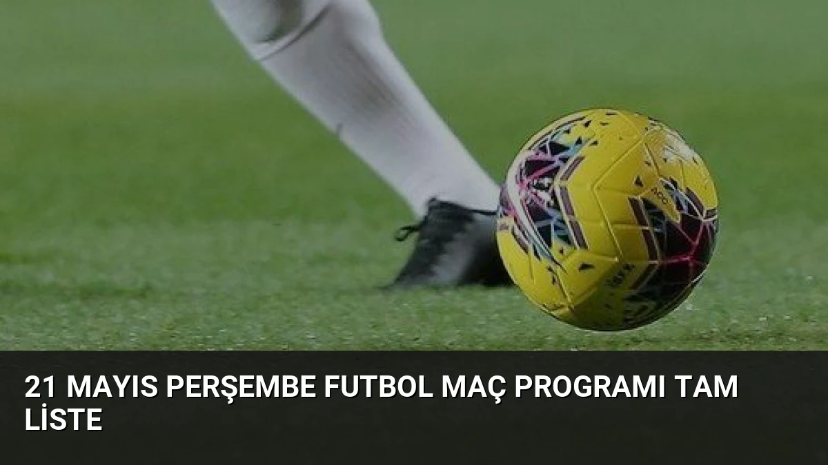 21 Mayıs Perşembe Futbol Maç Programı Tam Liste