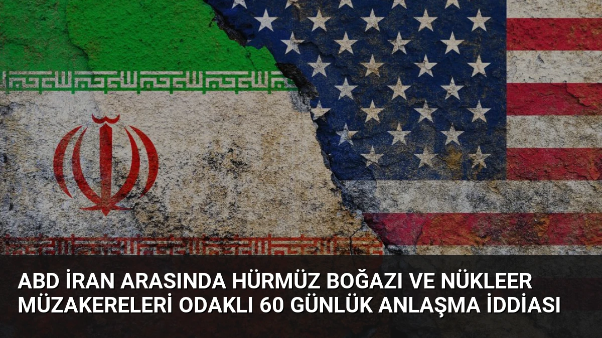 ABD İran Arasında Hürmüz Boğazı ve Nükleer Müzakereleri Odaklı 60 Günlük Anlaşma İddiası