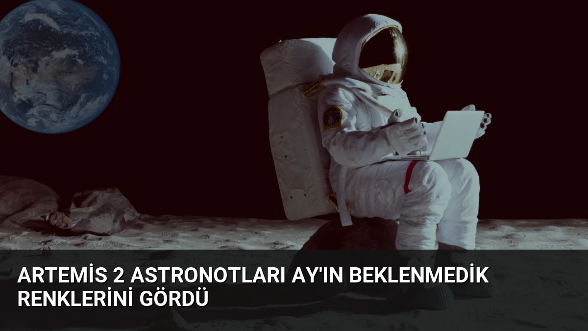 Artemis 2 Astronotları Ay’ın Beklenmedik Renklerini Gördü