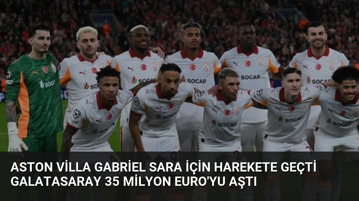 Aston Villa Gabriel Sara İçin Harekete Geçti Galatasaray 35 Milyon Euro’yu Aştı