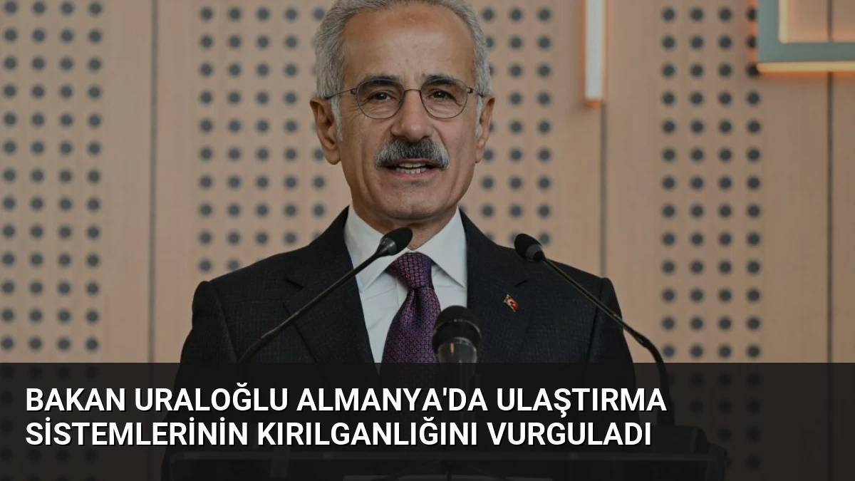 Bakan Uraloğlu Almanya’da Ulaştırma Sistemlerinin Kırılganlığını Vurguladı