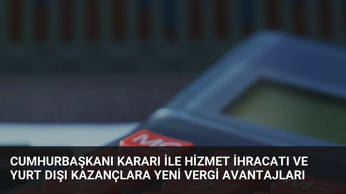 Cumhurbaşkanı Kararı ile Hizmet İhracatı ve Yurt Dışı Kazançlara Yeni Vergi Avantajları