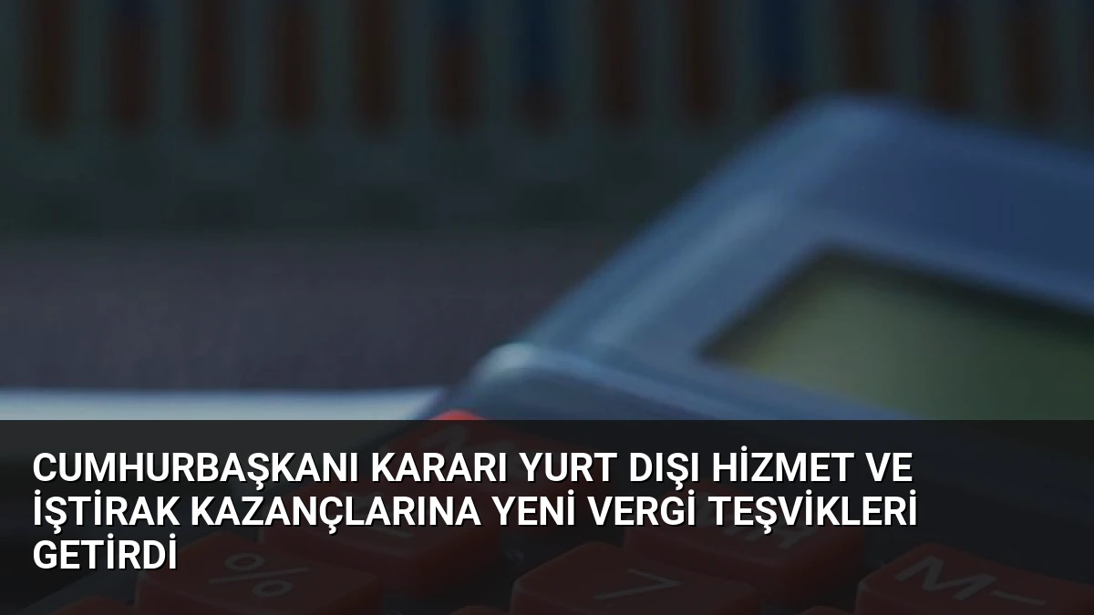 Cumhurbaşkanı Kararı Yurt Dışı Hizmet ve İştirak Kazançlarına Yeni Vergi Teşvikleri Getirdi