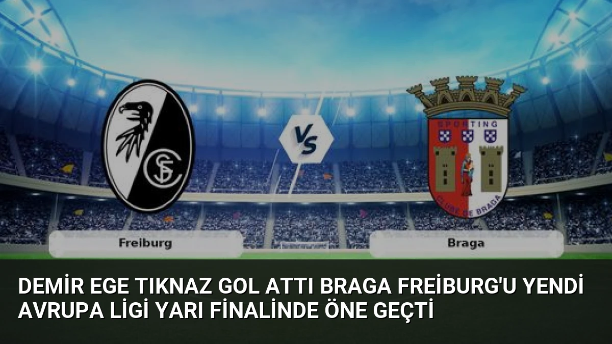 Demir Ege Tıknaz Gol Attı Braga Freiburg’u Yendi Avrupa Ligi Yarı Finalinde Öne Geçti