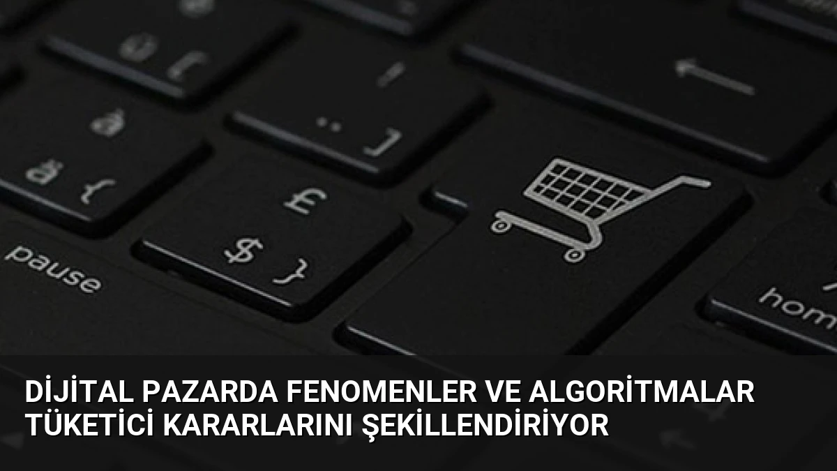 Dijital Pazarda Fenomenler ve Algoritmalar Tüketici Kararlarını Şekillendiriyor