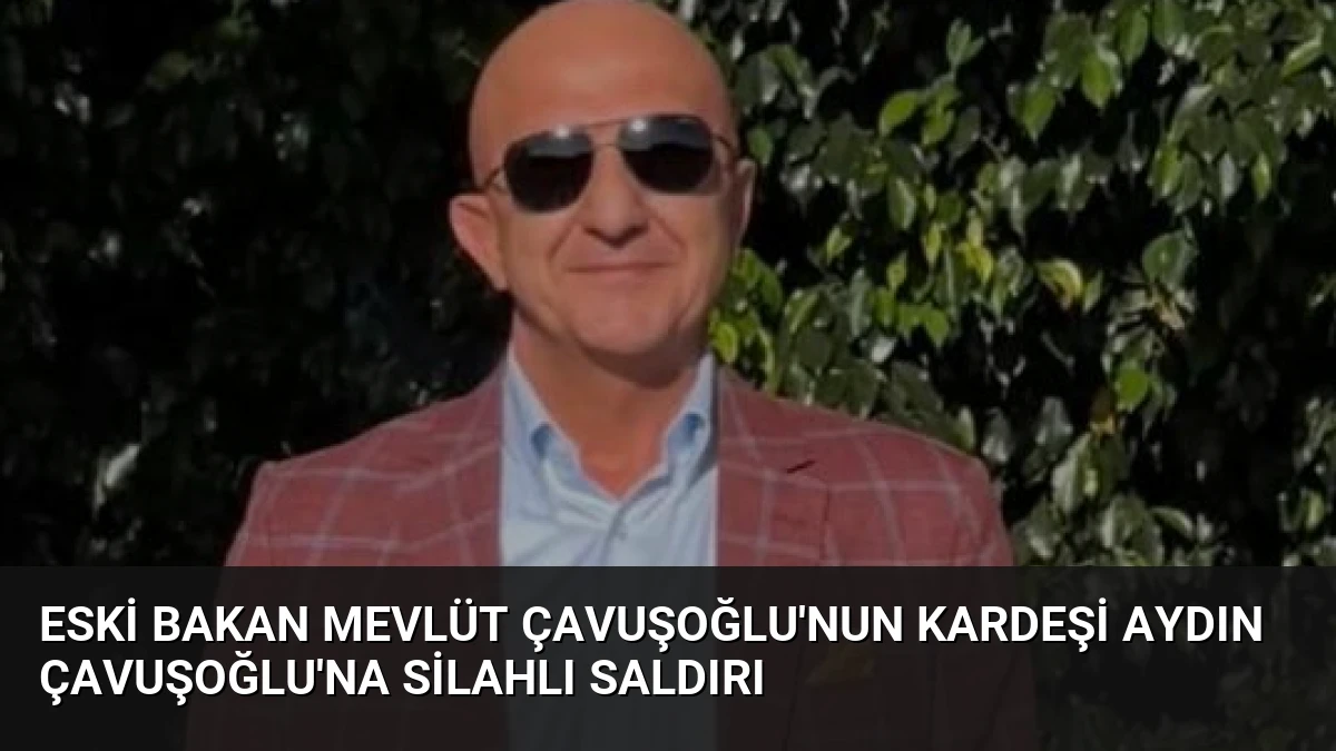 Eski Bakan Mevlüt Çavuşoğlu’nun Kardeşi Aydın Çavuşoğlu’na Silahlı Saldırı