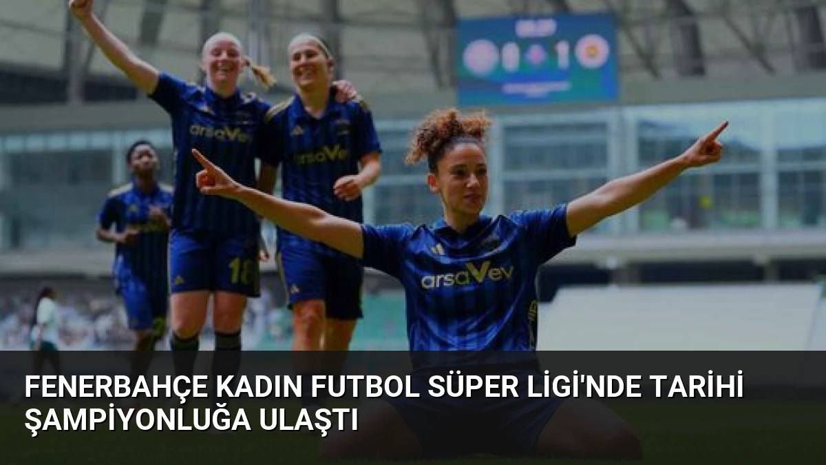 Fenerbahçe Kadın Futbol Süper Ligi’nde Tarihi Şampiyonluğa Ulaştı