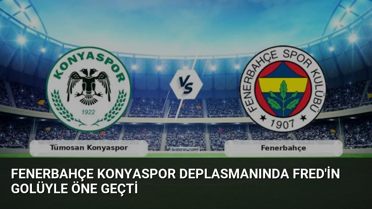 Fenerbahçe Konyaspor Deplasmanında Fred’in Golüyle Öne Geçti