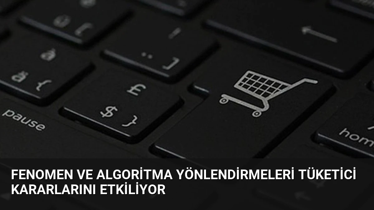 Fenomen ve Algoritma Yönlendirmeleri Tüketici Kararlarını Etkiliyor
