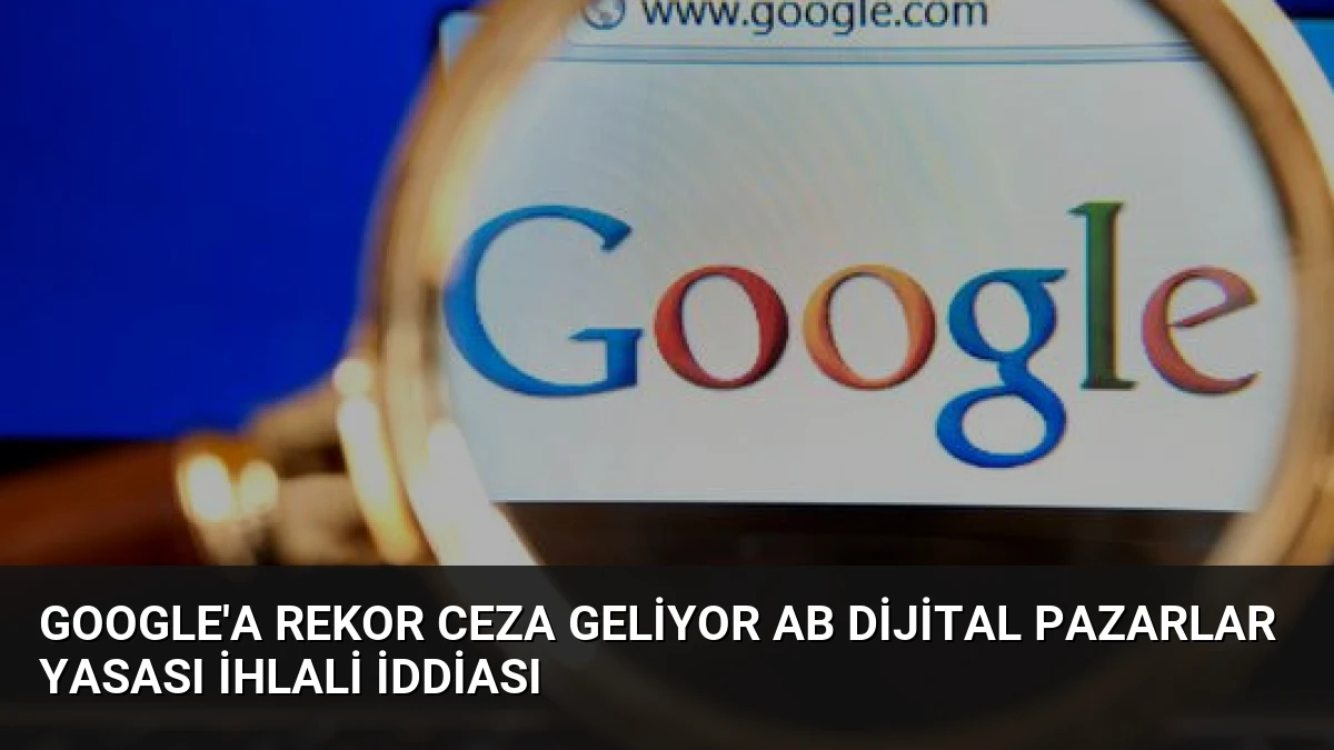 Google’a Rekor Ceza Geliyor AB Dijital Pazarlar Yasası İhlali İddiası