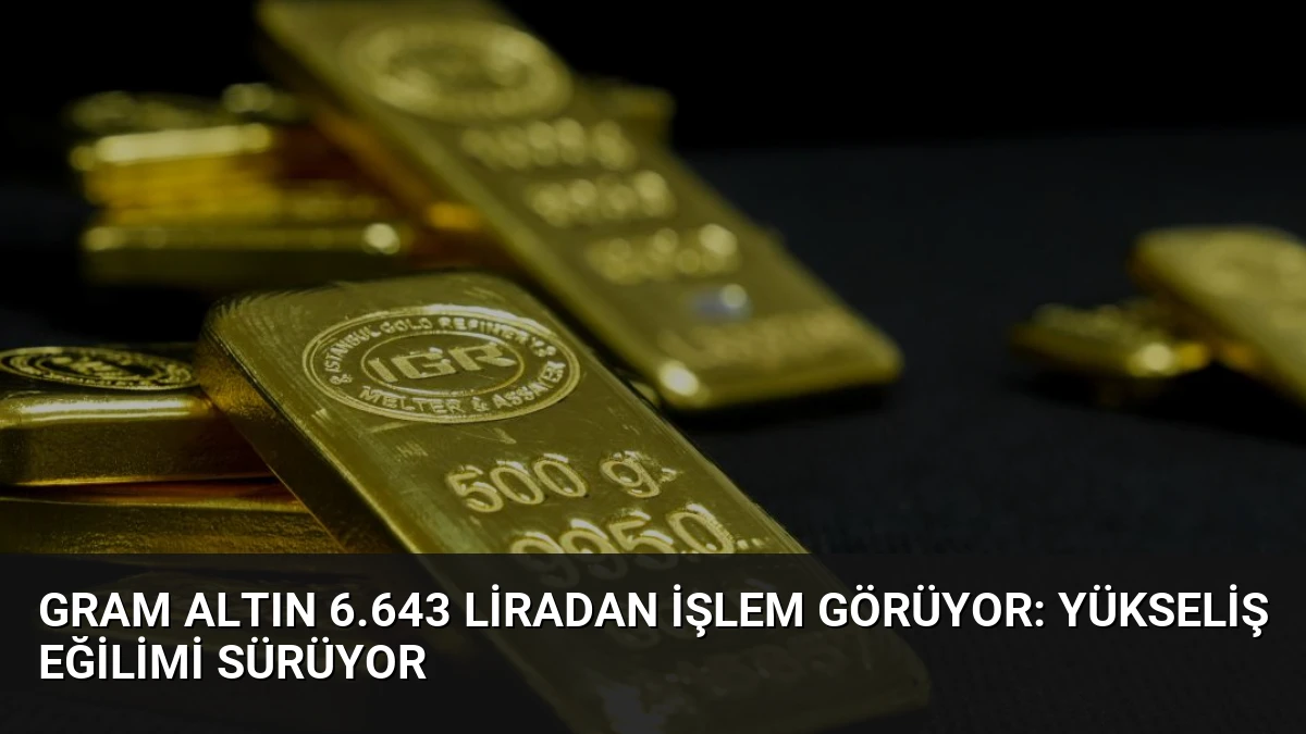 Gram Altın 6.643 Liradan İşlem Görüyor: Yükseliş Eğilimi Sürüyor