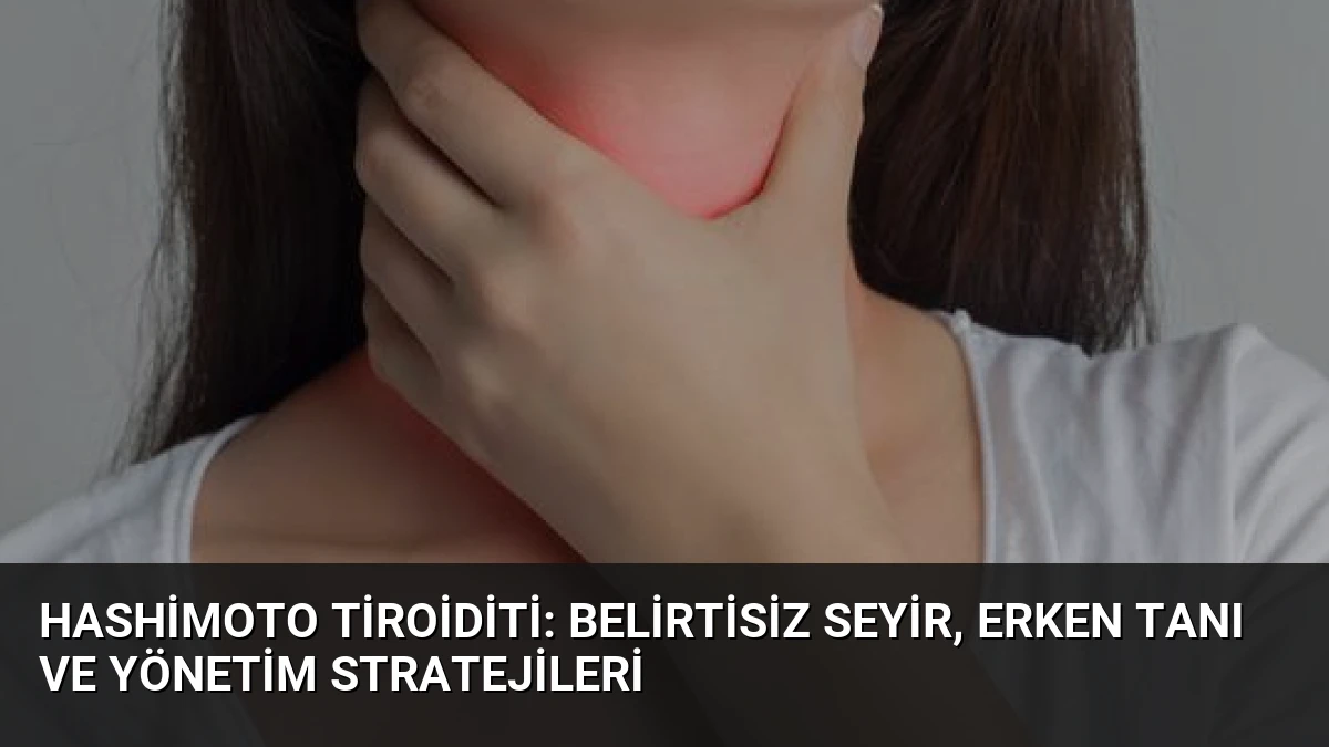Hashimoto Tiroiditi: Belirtisiz Seyir, Erken Tanı ve Yönetim Stratejileri