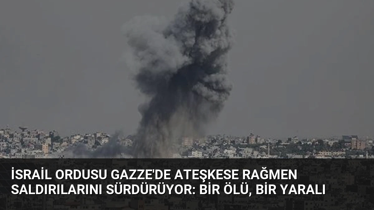 İsrail Ordusu Gazze’de Ateşkese Rağmen Saldırılarını Sürdürüyor: Bir Ölü, Bir Yaralı