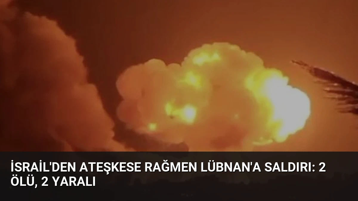İsrail’den Ateşkese Rağmen Lübnan’a Saldırı: 2 Ölü, 2 Yaralı